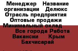 Менеджер › Название организации ­ Делюкс › Отрасль предприятия ­ Оптовые продажи › Минимальный оклад ­ 25 000 - Все города Работа » Вакансии   . Крым,Бахчисарай